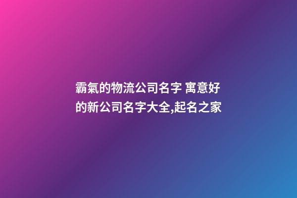 霸氣的物流公司名字 寓意好的新公司名字大全,起名之家-第1張-公司起名-玄機(jī)派